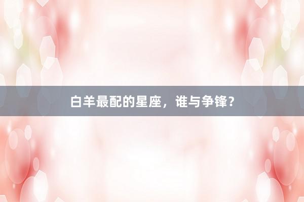 白羊最配的星座，谁与争锋？