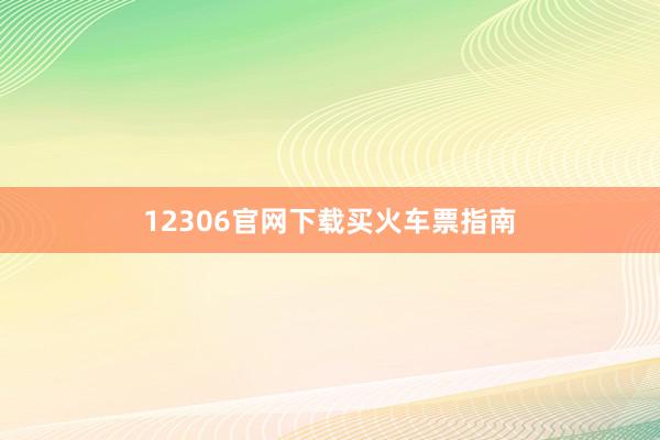 12306官网下载买火车票指南