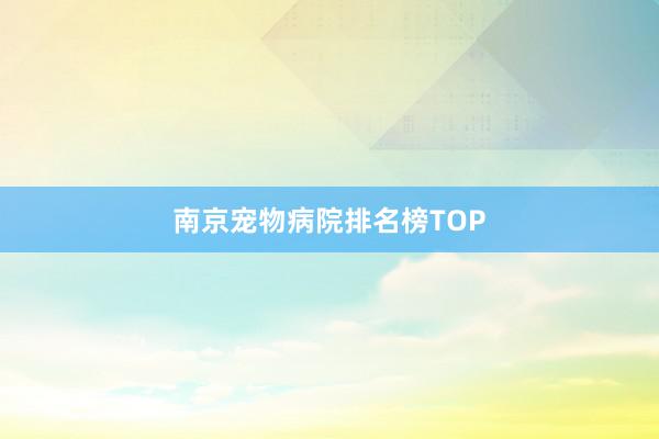 南京宠物病院排名榜TOP
