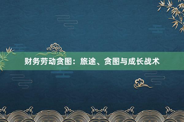 财务劳动贪图：旅途、贪图与成长战术