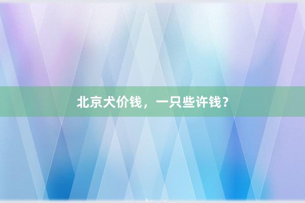北京犬价钱,一只些许钱?